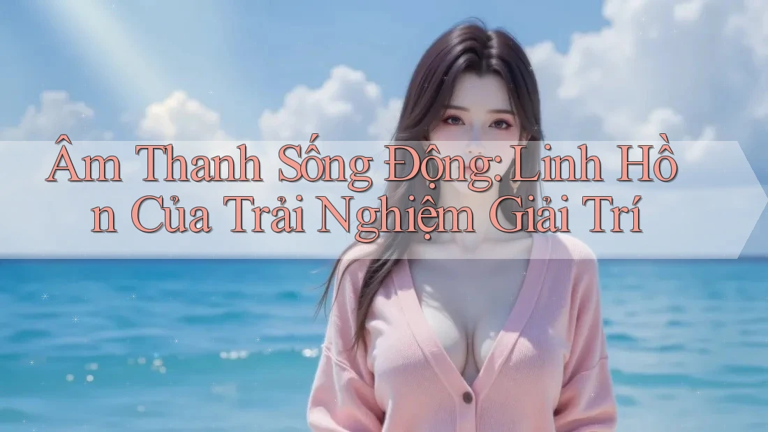 Âm Thanh Sống Động: Linh Hồn Của Trải Nghiệm Giải Trí Âm Thanh Sống Động: Linh Hồn Của Trải Nghiệm Giải Trí
