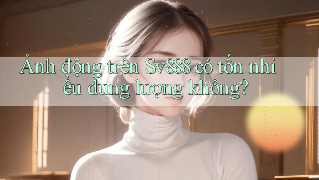 Ảnh động trên Sv888 có tốn nhiều dung lượng không? Ảnh động trên Sv888 có tốn nhiều dung lượng không?