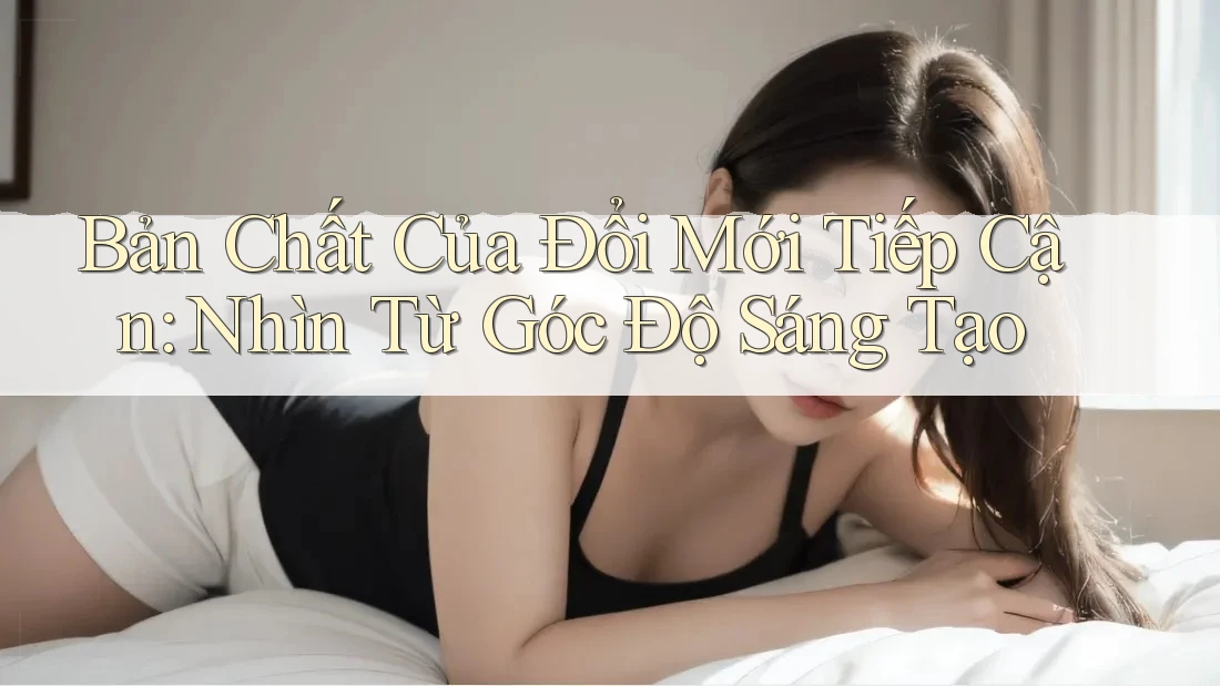 Bản Chất Của Đổi Mới Tiếp Cận: Nhìn Từ Góc Độ Sáng Tạo Bản Chất Của Đổi Mới Tiếp Cận: Nhìn Từ Góc Độ Sáng Tạo