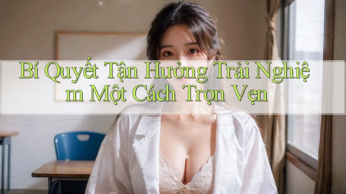 Bí Quyết Tận Hưởng Trải Nghiệm Một Cách Trọn Vẹn Bí Quyết Tận Hưởng Trải Nghiệm Một Cách Trọn Vẹn