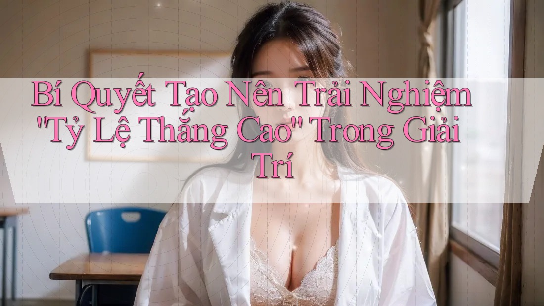 Bí Quyết Tạo Nên Trải Nghiệm “Tỷ Lệ Thắng Cao” Trong Giải Trí Bí Quyết Tạo Nên Trải Nghiệm “Tỷ Lệ Thắng Cao” Trong Giải Trí
