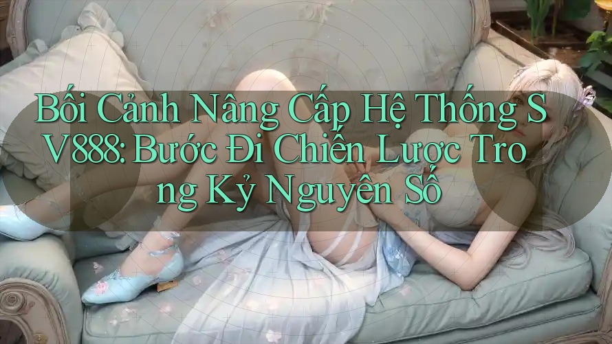 Bối Cảnh Nâng Cấp Hệ Thống SV888: Bước Đi Chiến Lược Trong Kỷ Nguyên Số Bối Cảnh Nâng Cấp Hệ Thống SV888: Bước Đi Chiến Lược Trong Kỷ Nguyên Số