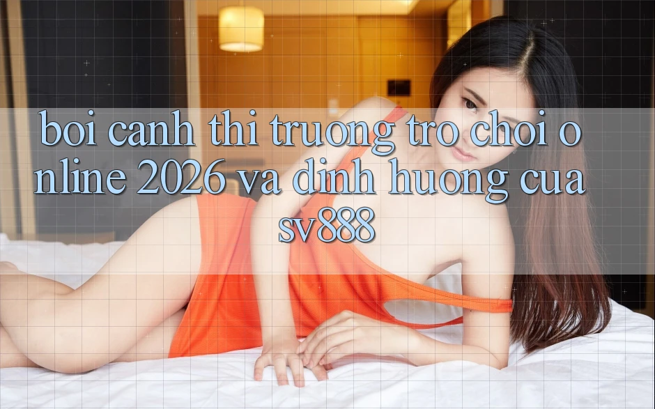 Bối Cảnh Thị Trường Trò chơi Online 2026 Và Định Hướng Của SV888 Bối Cảnh Thị Trường Trò chơi Online 2026 Và Định Hướng Của SV888