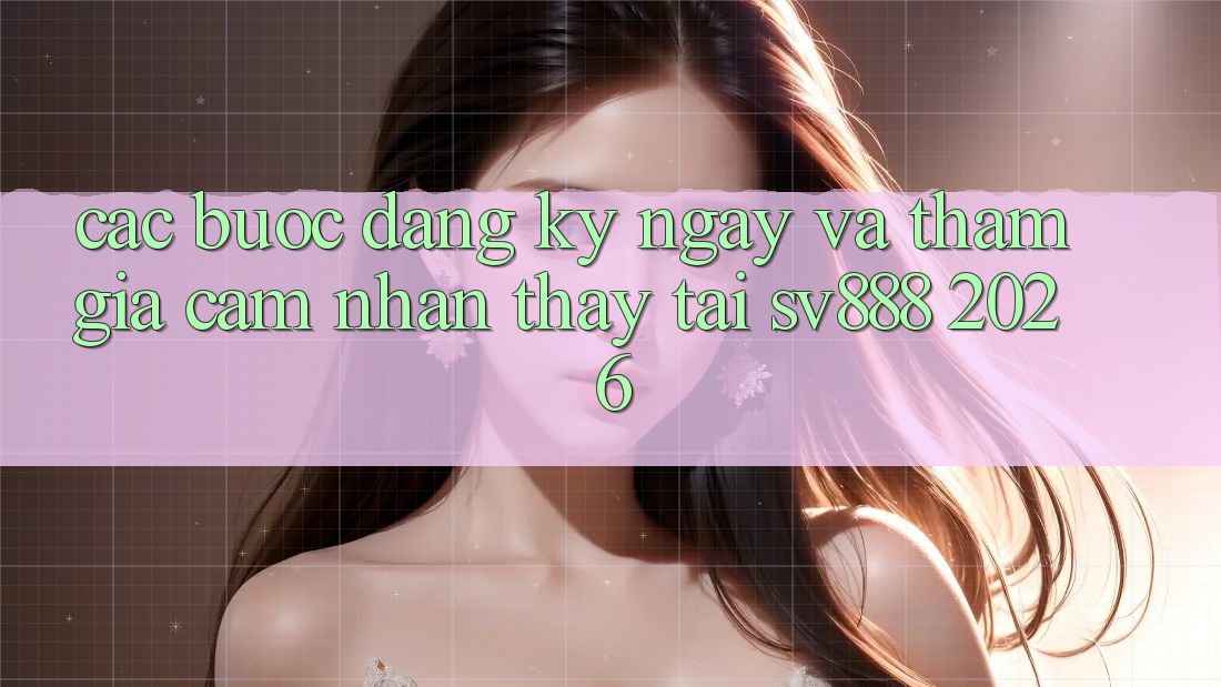 Các bước Đăng ký ngay Và Tham Gia Cảm nhận thấy Tại SV888 2026 Các bước Đăng ký ngay Và Tham Gia Cảm nhận thấy Tại SV888 2026