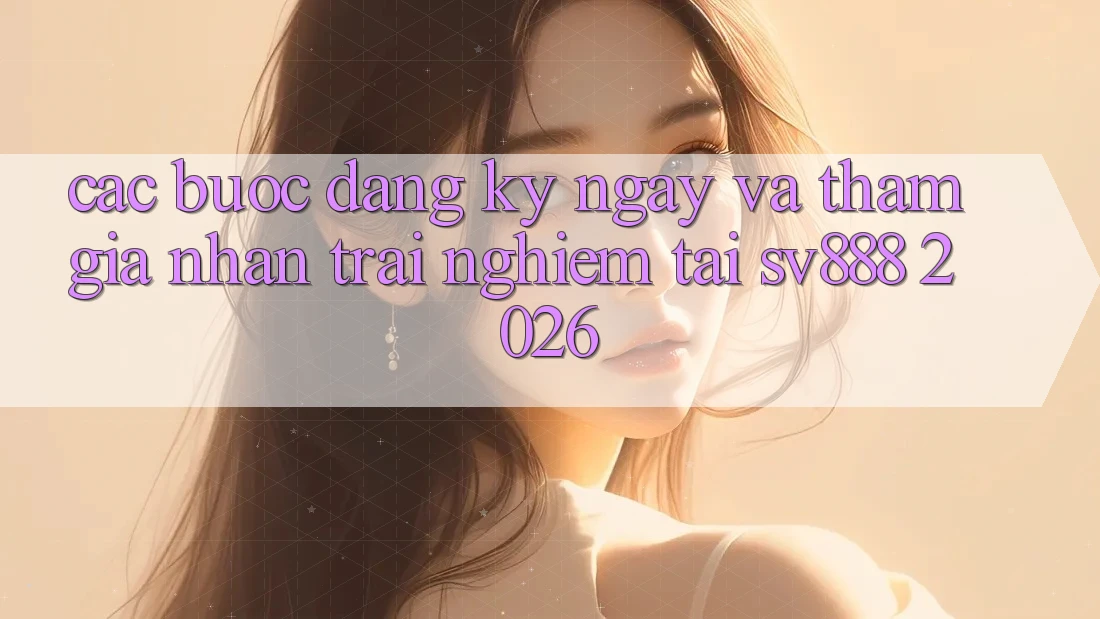 Các bước Đăng ký ngay Và Tham Gia Nhận trải nghiệm Tại SV888 2026 Các bước Đăng ký ngay Và Tham Gia Nhận trải nghiệm Tại SV888 2026