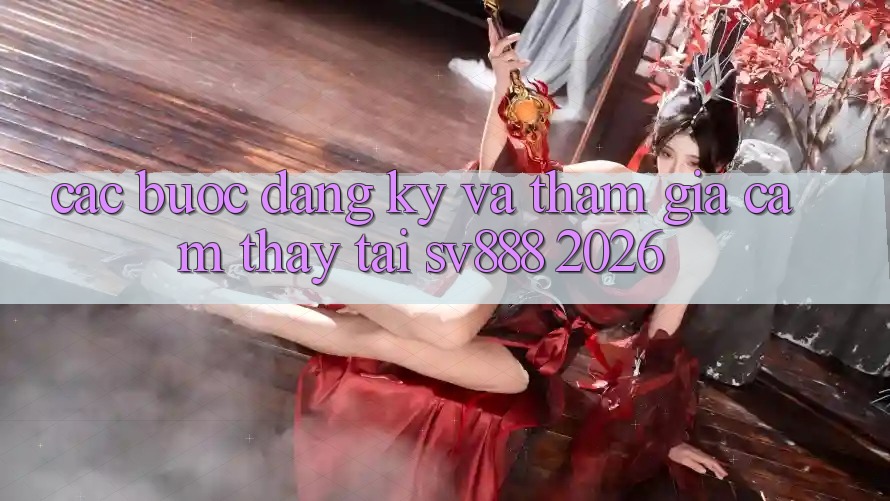 Các bước Đăng ký Và Tham Gia Cảm thấy Tại SV888 2026 Các bước Đăng ký Và Tham Gia Cảm thấy Tại SV888 2026