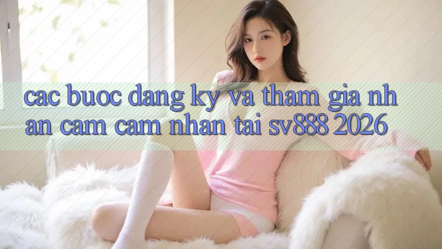 Các bước Đăng Ký Và Tham Gia Nhận cảm cảm nhận Tại SV888 2026 Các bước Đăng Ký Và Tham Gia Nhận cảm cảm nhận Tại SV888 2026