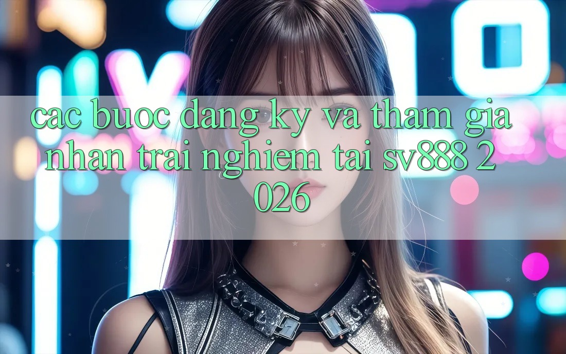 Các bước Đăng Ký Và Tham Gia Nhận trải nghiệm Tại SV888 2026 Các bước Đăng Ký Và Tham Gia Nhận trải nghiệm Tại SV888 2026