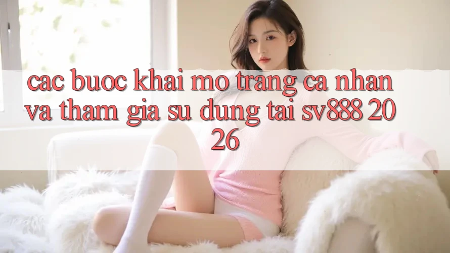 Các bước Khai mở trang cá nhân Và Tham Gia Sử dụng Tại SV888 2026 Các bước Khai mở trang cá nhân Và Tham Gia Sử dụng Tại SV888 2026