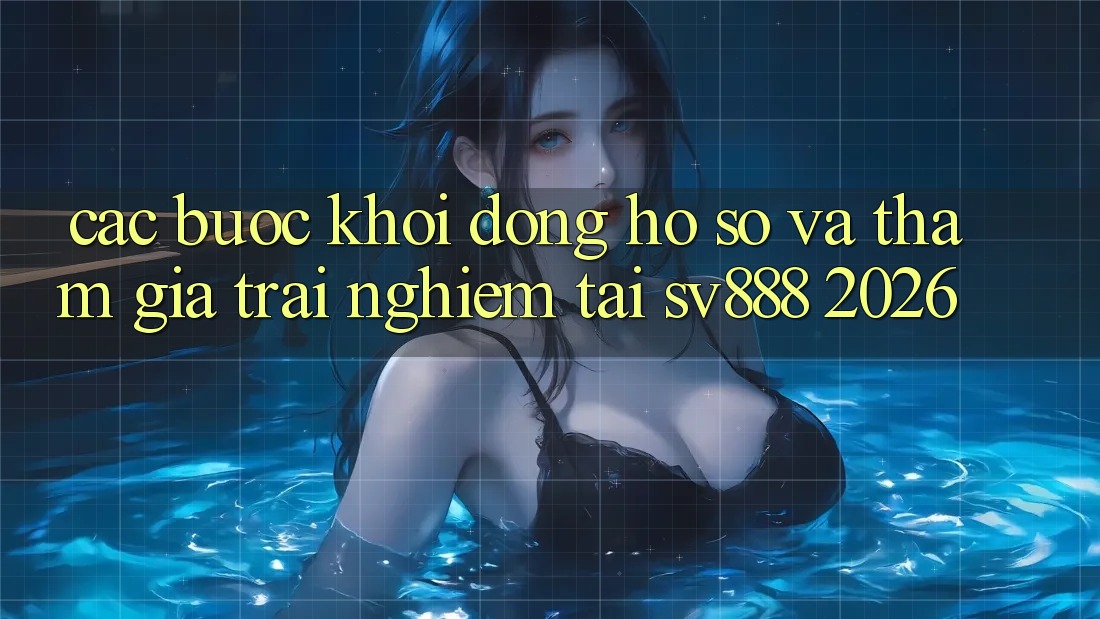 Các bước Khởi động hồ sơ Và Tham Gia Trải Nghiệm Tại SV888 2026 Các bước Khởi động hồ sơ Và Tham Gia Trải Nghiệm Tại SV888 2026