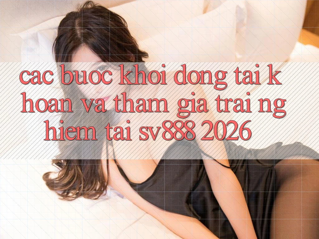Các bước Khởi động tài khoản Và Tham Gia Trải Nghiệm Tại SV888 2026 Các bước Khởi động tài khoản Và Tham Gia Trải Nghiệm Tại SV888 2026