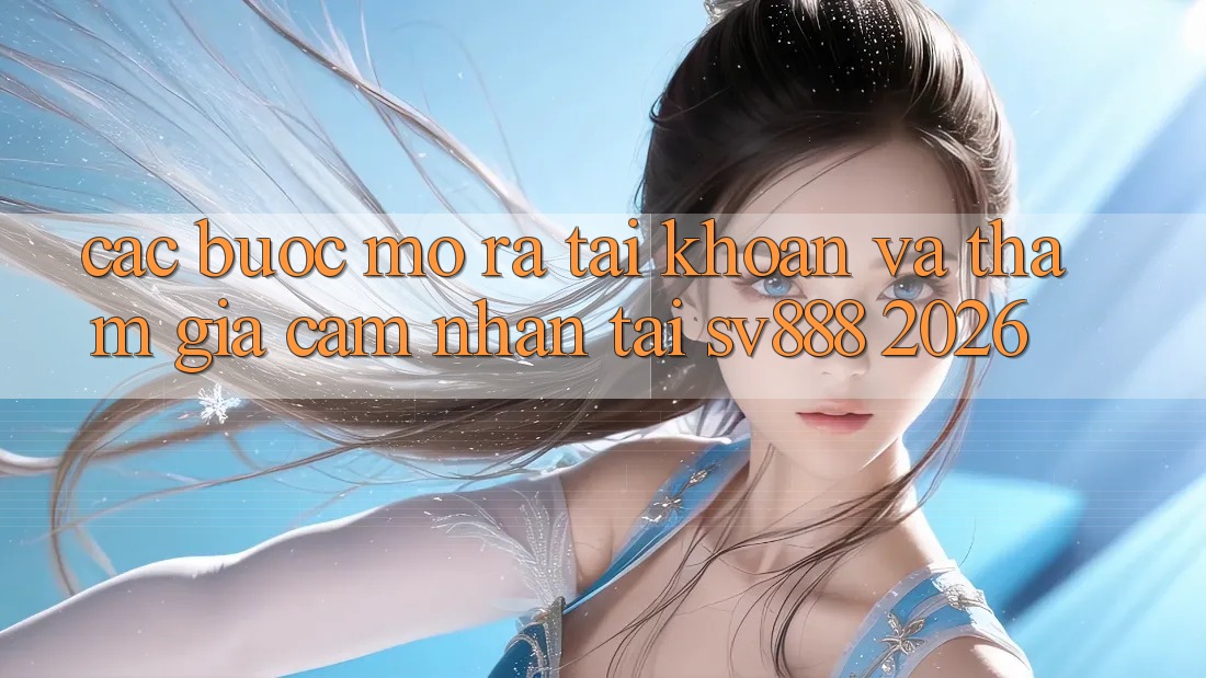 Các bước Mở ra tài khoản Và Tham Gia Cảm nhận Tại SV888 2026 Các bước Mở ra tài khoản Và Tham Gia Cảm nhận Tại SV888 2026