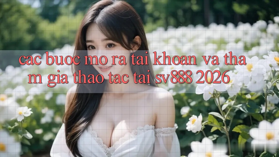 Các bước Mở ra tài khoản Và Tham Gia Thao tác Tại SV888 2026 Các bước Mở ra tài khoản Và Tham Gia Thao tác Tại SV888 2026