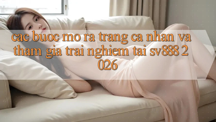Các bước Mở ra trang cá nhân Và Tham Gia Trải nghiệm Tại SV888 2026 Các bước Mở ra trang cá nhân Và Tham Gia Trải nghiệm Tại SV888 2026