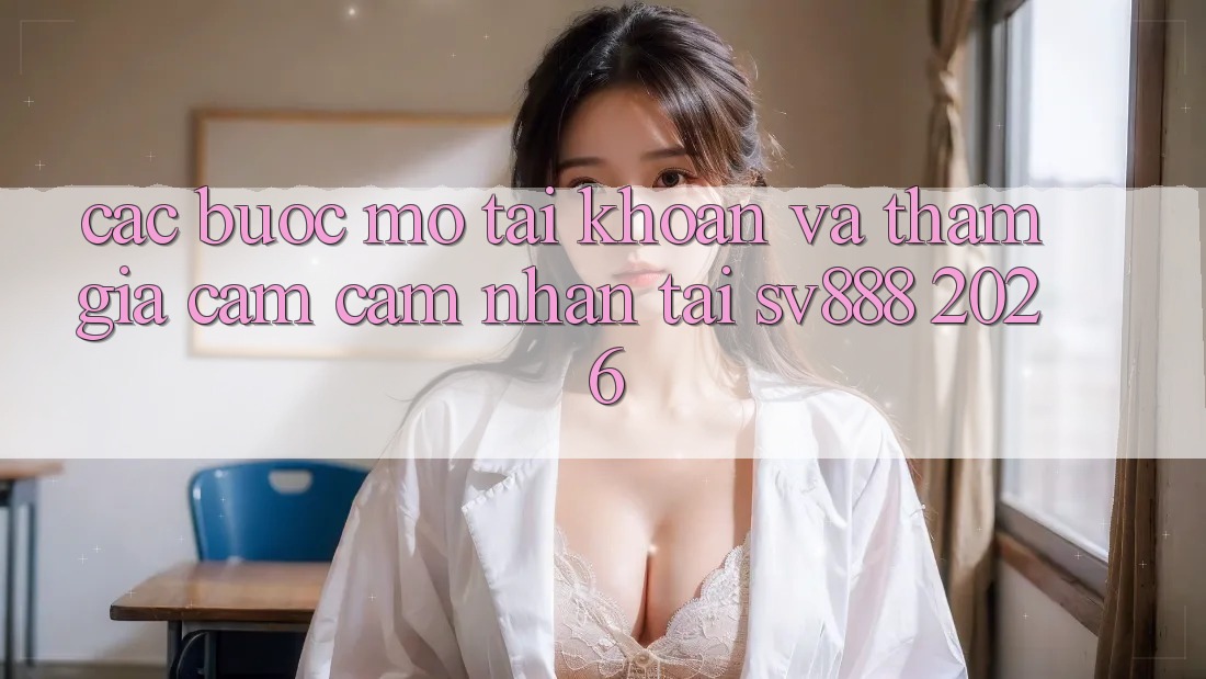 Các bước Mở tài khoản Và Tham Gia Cảm cảm nhận Tại SV888 2026 Các bước Mở tài khoản Và Tham Gia Cảm cảm nhận Tại SV888 2026