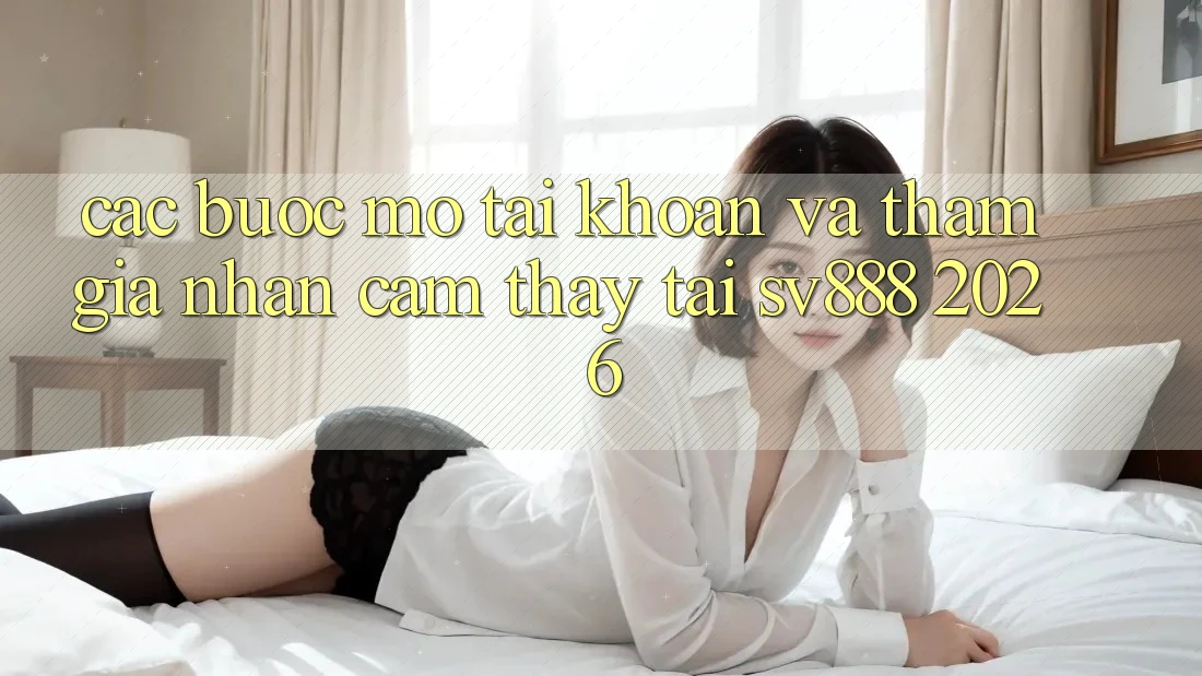 Các bước Mở tài khoản Và Tham Gia Nhận cảm thấy Tại SV888 2026 Các bước Mở tài khoản Và Tham Gia Nhận cảm thấy Tại SV888 2026