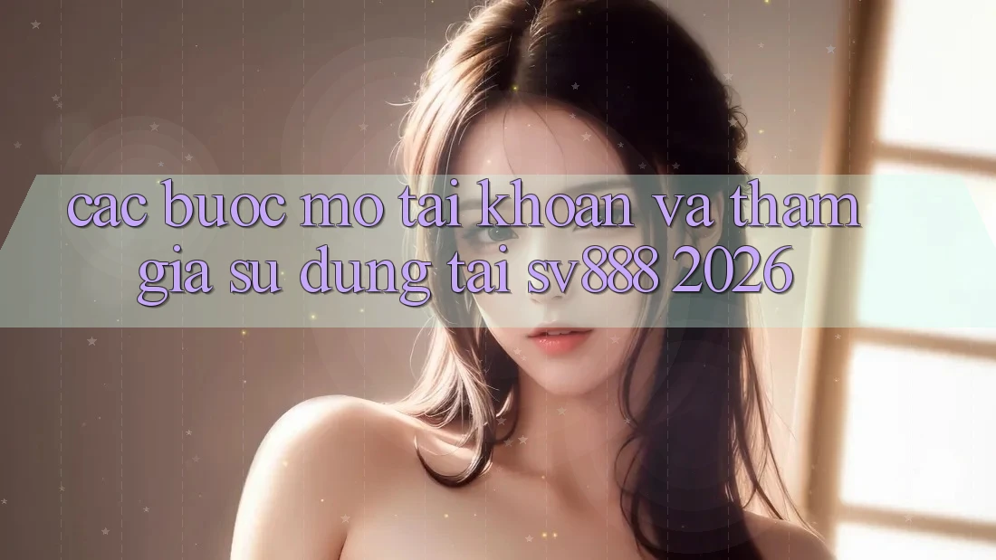 Các bước Mở tài khoản Và Tham Gia Sử dụng Tại SV888 2026 Các bước Mở tài khoản Và Tham Gia Sử dụng Tại SV888 2026