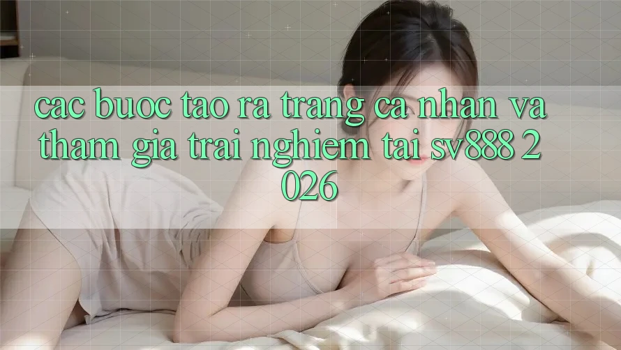 Các bước Tạo ra trang cá nhân Và Tham Gia Trải Nghiệm Tại SV888 2026 Các bước Tạo ra trang cá nhân Và Tham Gia Trải Nghiệm Tại SV888 2026