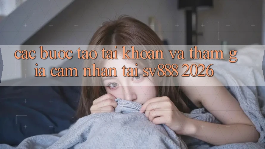 Các bước Tạo tài khoản Và Tham Gia Cảm nhận Tại SV888 2026 Các bước Tạo tài khoản Và Tham Gia Cảm nhận Tại SV888 2026