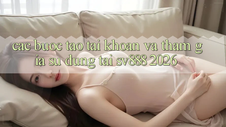 Các bước Tạo tài khoản Và Tham Gia Sử dụng Tại SV888 2026 Các bước Tạo tài khoản Và Tham Gia Sử dụng Tại SV888 2026