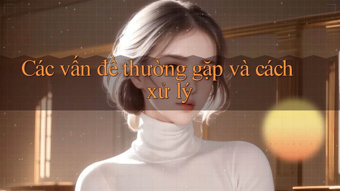 Các vấn đề thường gặp và cách xử lý Các vấn đề thường gặp và cách xử lý
