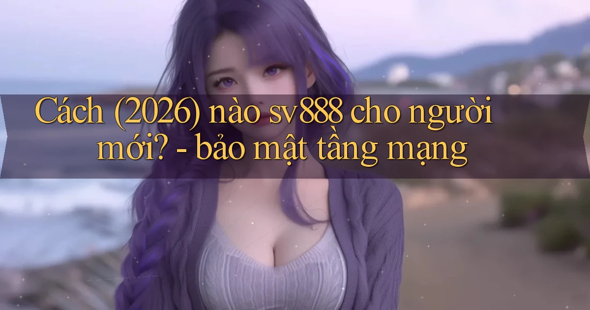 Cách (2026) nào sv888 cho người mới   bảo mật tầng mạng