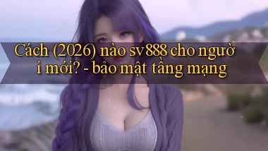 Cách (2026) nào sv888 cho người mới   bảo mật tầng mạng