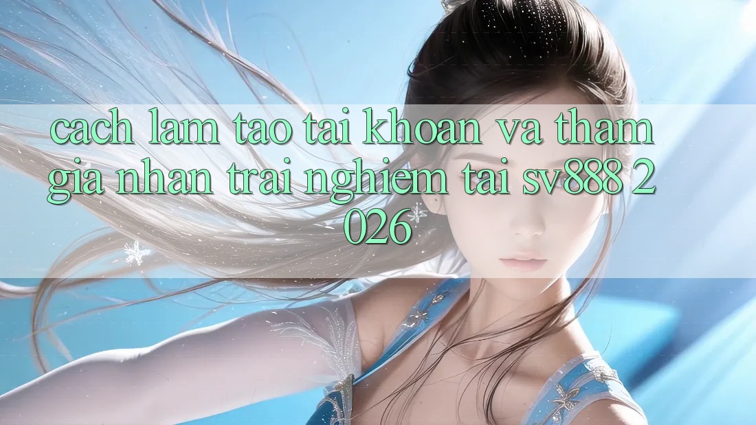 Cách làm Tạo tài khoản Và Tham Gia Nhận trải nghiệm Tại SV888 2026 Cách làm Tạo tài khoản Và Tham Gia Nhận trải nghiệm Tại SV888 2026