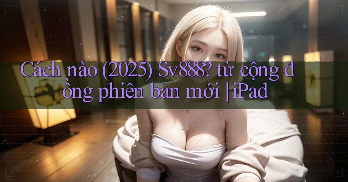 Cách nào (2025) Sv888 từ cộng đồng phiên bản mới iPad