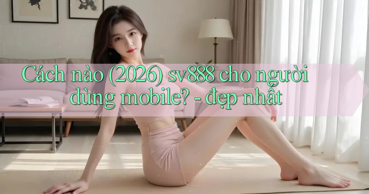 Cách nào (2026) sv888 cho người dùng mobile   đẹp nhất