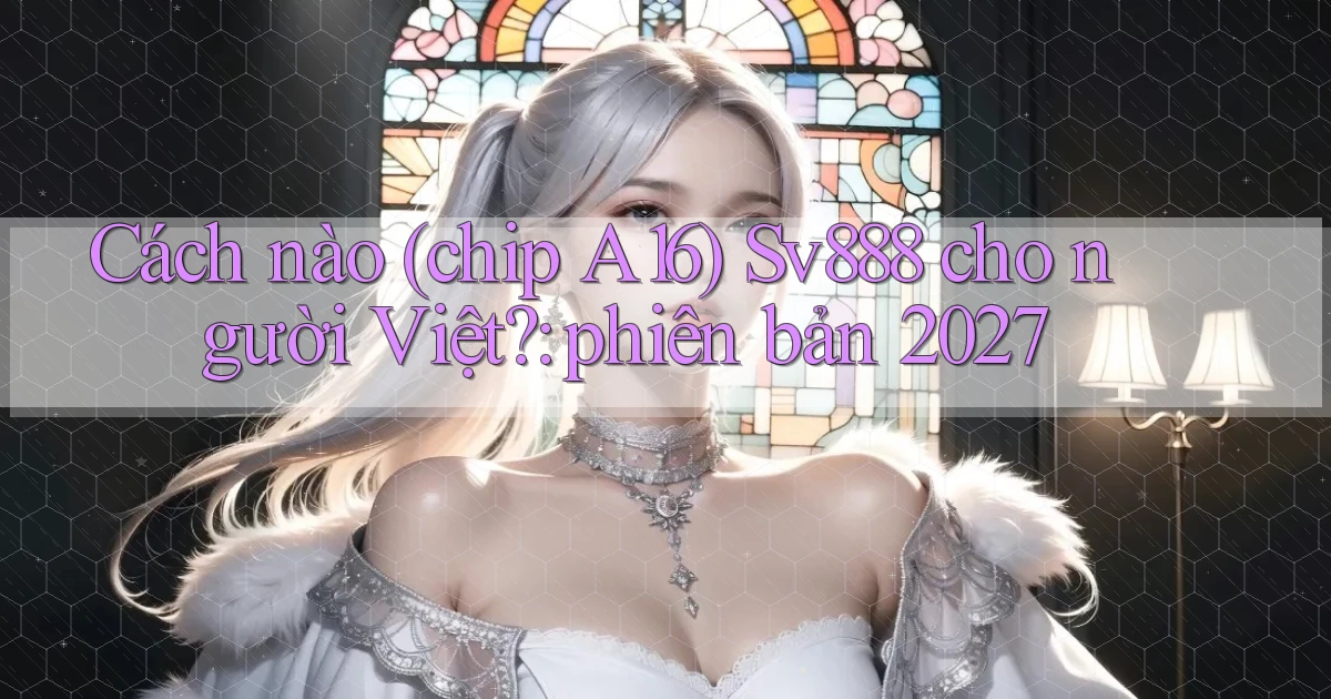Cách nào (chip A16) Sv888 cho người Việt phiên bản 2027
