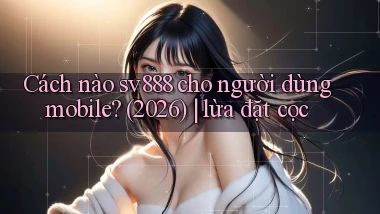 Cách nào sv888 cho người dùng mobile (2026) lừa đặt cọc