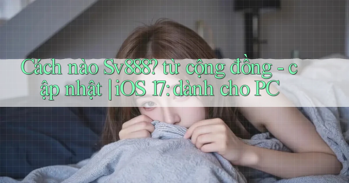 Cách nào Sv888 từ cộng đồng   cập nhật iOS 17 dành cho PC