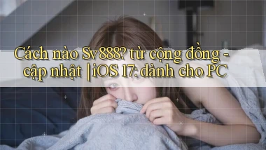 Cách nào Sv888 từ cộng đồng   cập nhật iOS 17 dành cho PC