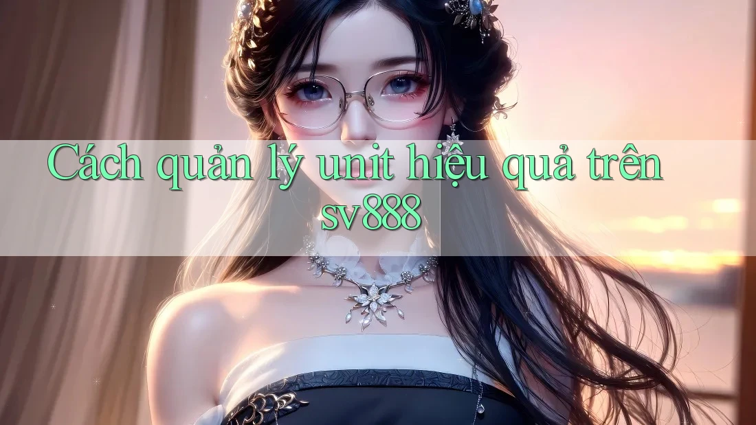 Cách quản lý unit hiệu quả trên sv888 Cách quản lý unit hiệu quả trên sv888