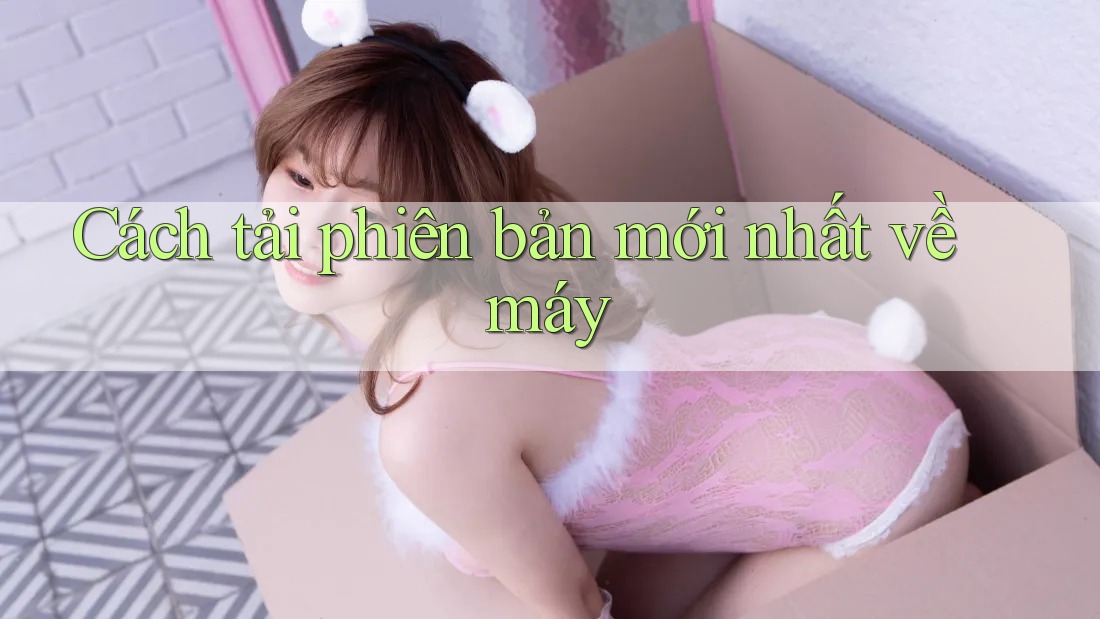 Cách tải phiên bản mới nhất về máy