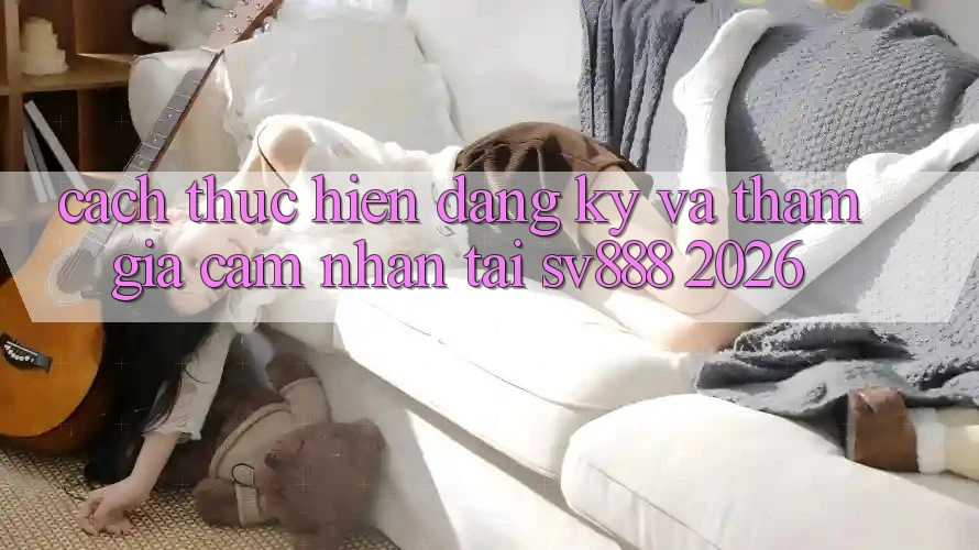 Cách thực hiện Đăng Ký Và Tham Gia Cảm nhận Tại SV888 2026