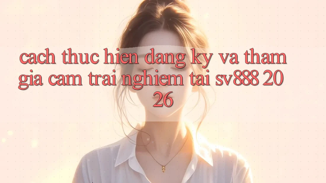 Cách thực hiện Đăng Ký Và Tham Gia Cảm trải nghiệm Tại SV888 2026 Cách thực hiện Đăng Ký Và Tham Gia Cảm trải nghiệm Tại SV888 2026