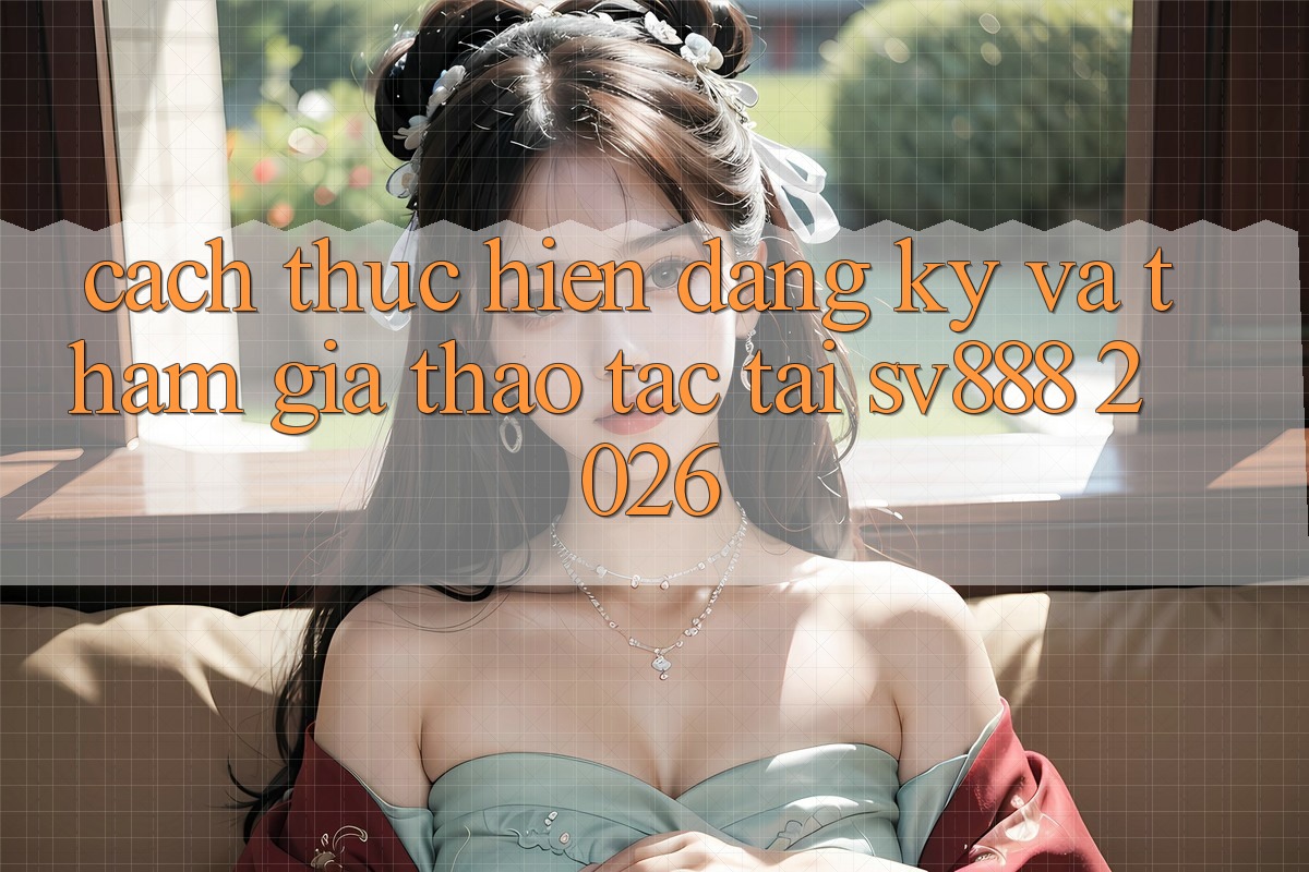 Cách thực hiện Đăng Ký Và Tham Gia Thao tác Tại SV888 2026 Cách thực hiện Đăng Ký Và Tham Gia Thao tác Tại SV888 2026
