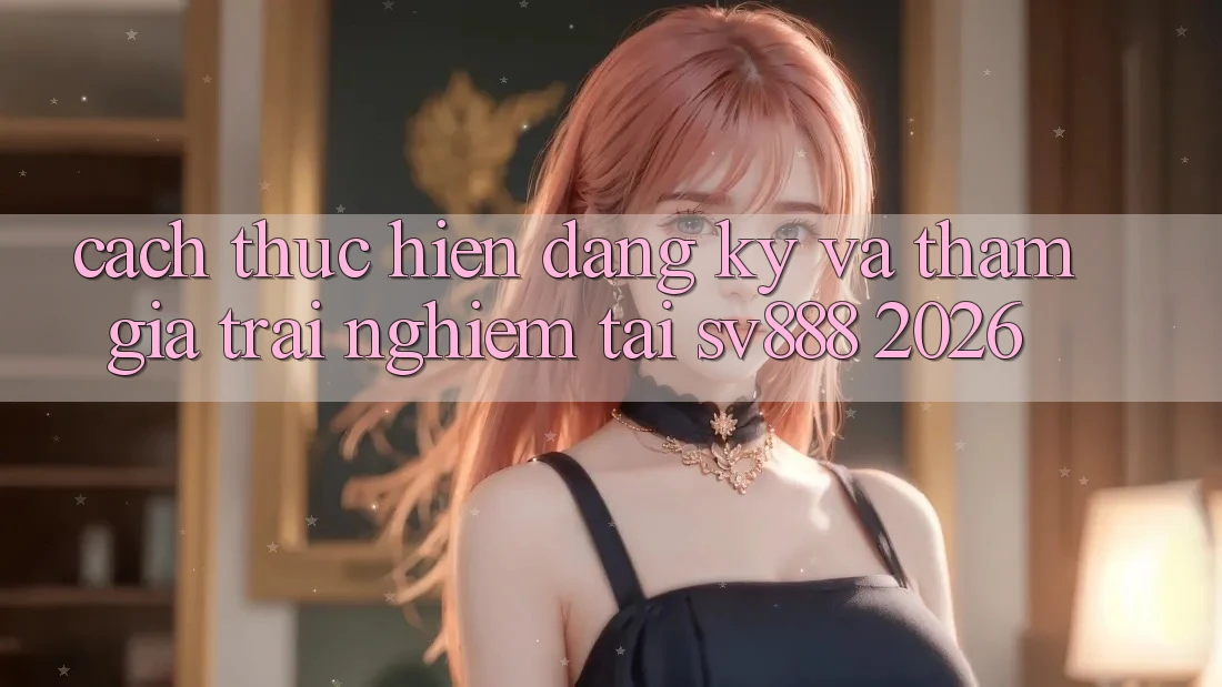 Cách thực hiện Đăng Ký Và Tham Gia Trải Nghiệm Tại SV888 2026 Cách thực hiện Đăng Ký Và Tham Gia Trải Nghiệm Tại SV888 2026