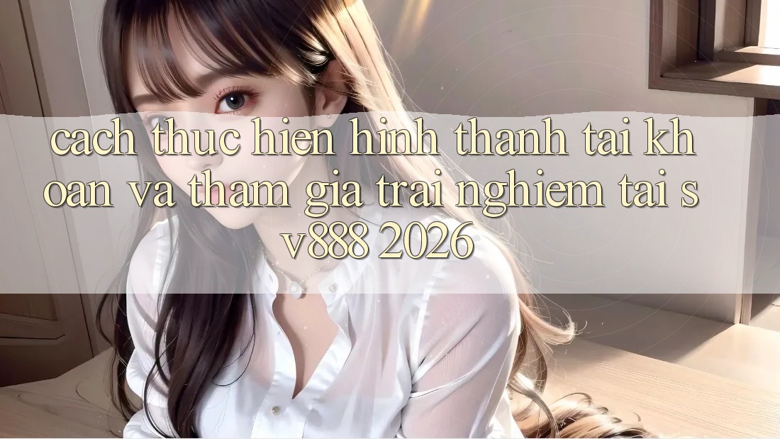 Cách thực hiện Hình thành tài khoản Và Tham Gia Trải Nghiệm Tại SV888 2026 Cách thực hiện Hình thành tài khoản Và Tham Gia Trải Nghiệm Tại SV888 2026