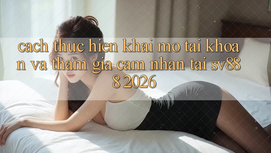 Cách thực hiện Khai mở tài khoản Và Tham Gia Cảm nhận Tại SV888 2026