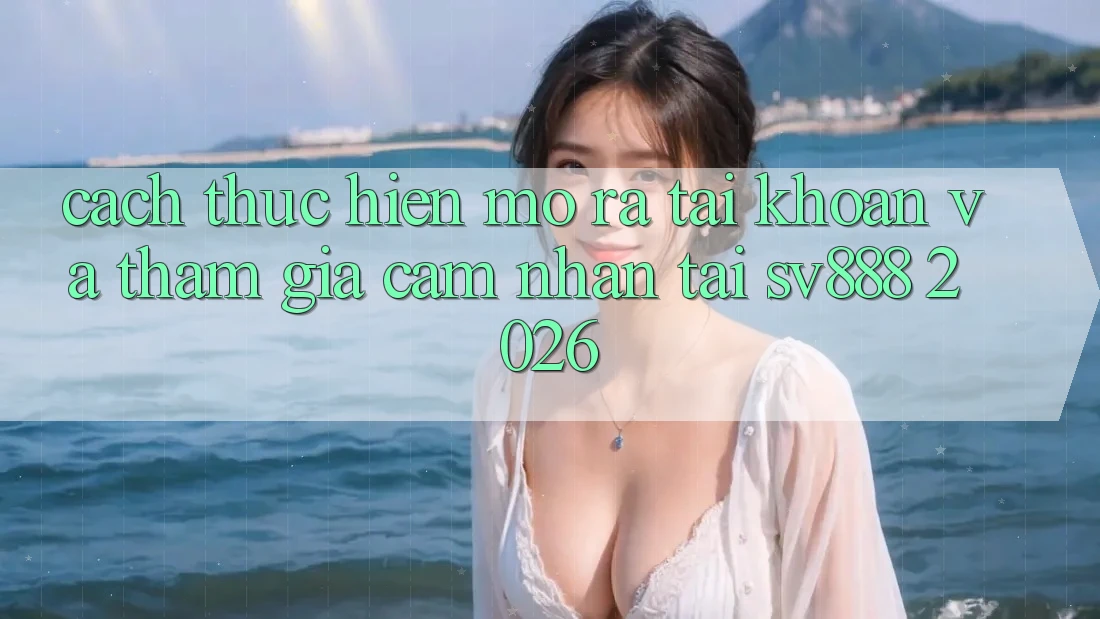 Cách thực hiện Mở ra tài khoản Và Tham Gia Cảm nhận Tại SV888 2026 Cách thực hiện Mở ra tài khoản Và Tham Gia Cảm nhận Tại SV888 2026