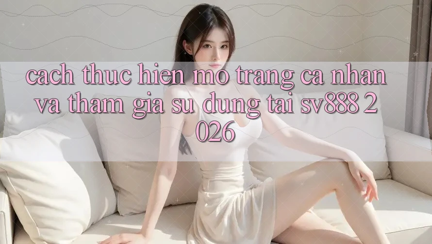 Cách thực hiện Mở trang cá nhân Và Tham Gia Sử dụng Tại SV888 2026 Cách thực hiện Mở trang cá nhân Và Tham Gia Sử dụng Tại SV888 2026