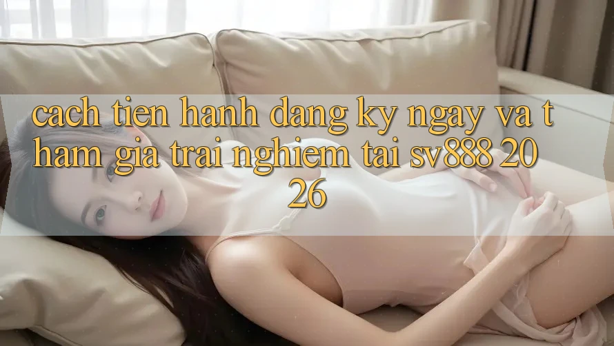 Cách tiến hành Đăng ký ngay Và Tham Gia Trải nghiệm Tại SV888 2026 Cách tiến hành Đăng ký ngay Và Tham Gia Trải nghiệm Tại SV888 2026