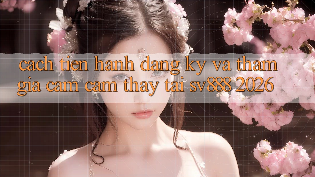 Cách tiến hành Đăng Ký Và Tham Gia Cảm cảm thấy Tại SV888 2026 Cách tiến hành Đăng Ký Và Tham Gia Cảm cảm thấy Tại SV888 2026