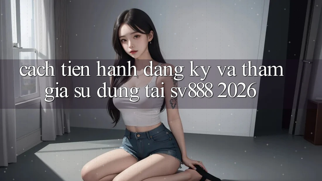 Cách tiến hành Đăng Ký Và Tham Gia Sử dụng Tại SV888 2026 Cách tiến hành Đăng Ký Và Tham Gia Sử dụng Tại SV888 2026