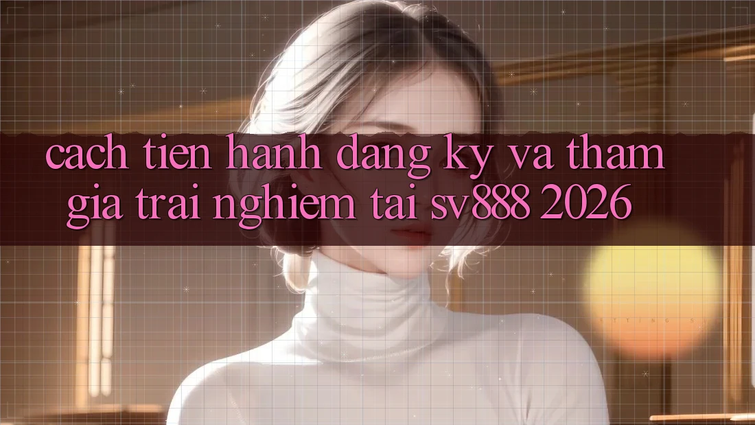 Cách tiến hành Đăng Ký Và Tham Gia Trải nghiệm Tại SV888 2026 Cách tiến hành Đăng Ký Và Tham Gia Trải nghiệm Tại SV888 2026