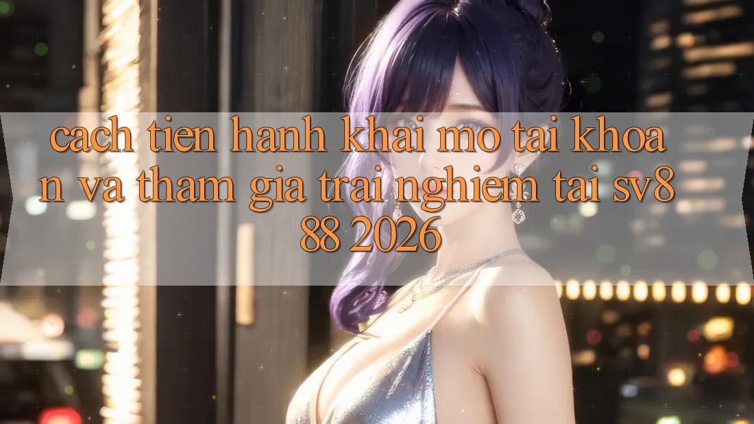 Cách tiến hành Khai mở tài khoản Và Tham Gia Trải nghiệm Tại SV888 2026 Cách tiến hành Khai mở tài khoản Và Tham Gia Trải nghiệm Tại SV888 2026