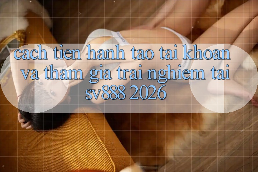 Cách tiến hành Tạo tài khoản Và Tham Gia Trải Nghiệm Tại SV888 2026 Cách tiến hành Tạo tài khoản Và Tham Gia Trải Nghiệm Tại SV888 2026